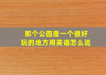 那个公园是一个很好玩的地方用英语怎么说