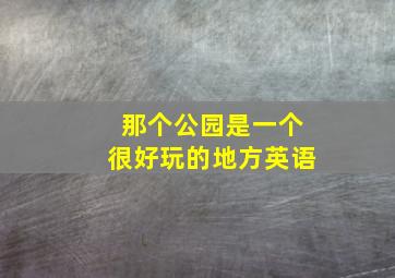 那个公园是一个很好玩的地方英语