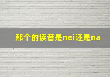 那个的读音是nei还是na