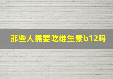 那些人需要吃维生素b12吗