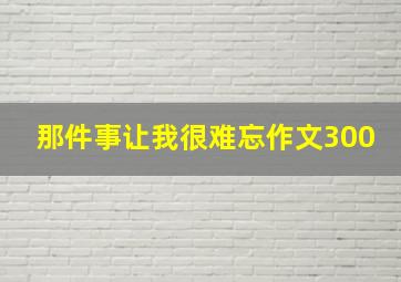 那件事让我很难忘作文300