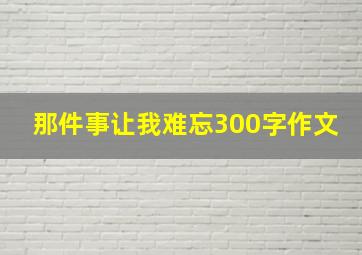 那件事让我难忘300字作文