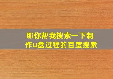 那你帮我搜索一下制作u盘过程的百度搜索