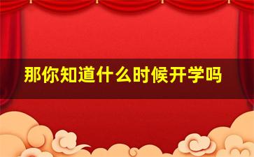 那你知道什么时候开学吗