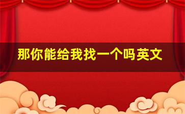 那你能给我找一个吗英文