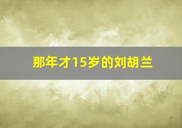 那年才15岁的刘胡兰