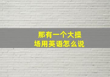 那有一个大操场用英语怎么说