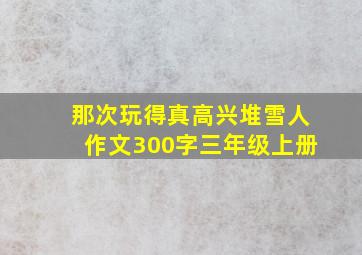 那次玩得真高兴堆雪人作文300字三年级上册