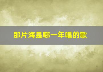 那片海是哪一年唱的歌