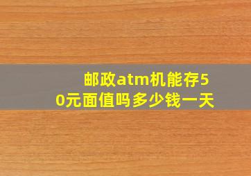 邮政atm机能存50元面值吗多少钱一天