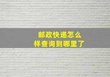 邮政快递怎么样查询到哪里了