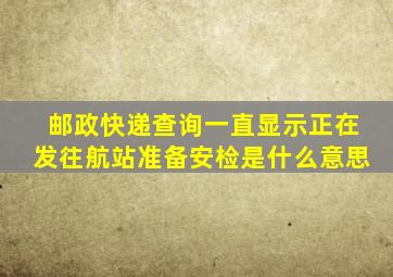 邮政快递查询一直显示正在发往航站准备安检是什么意思