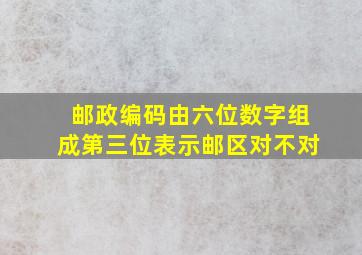 邮政编码由六位数字组成第三位表示邮区对不对