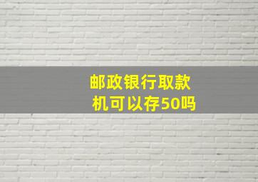 邮政银行取款机可以存50吗