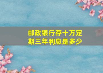 邮政银行存十万定期三年利息是多少