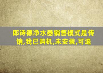 郎诗德净水器销售模式是传销,我已购机,未安装,可退