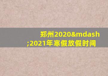 郑州2020—2021年寒假放假时间