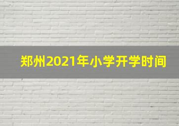 郑州2021年小学开学时间