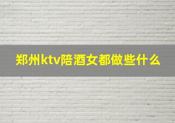 郑州ktv陪酒女都做些什么