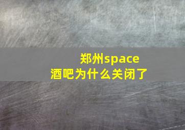 郑州space酒吧为什么关闭了