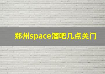 郑州space酒吧几点关门