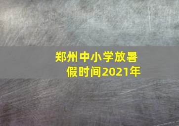 郑州中小学放暑假时间2021年