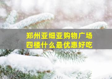 郑州亚细亚购物广场四楼什么最优惠好吃