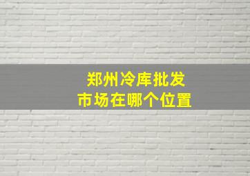 郑州冷库批发市场在哪个位置