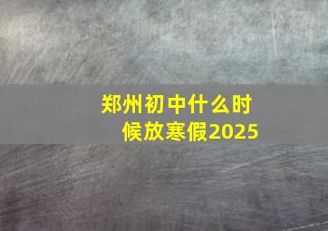 郑州初中什么时候放寒假2025