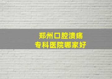 郑州口腔溃疡专科医院哪家好