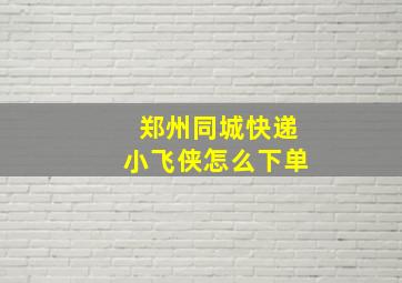 郑州同城快递小飞侠怎么下单