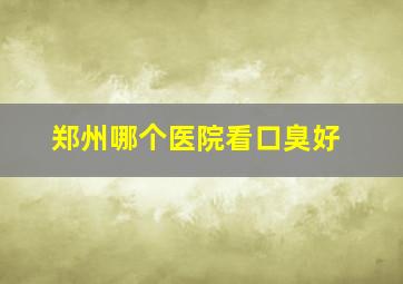 郑州哪个医院看口臭好