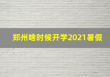 郑州啥时候开学2021暑假