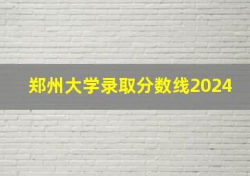 郑州大学录取分数线2024