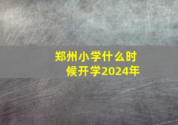 郑州小学什么时候开学2024年