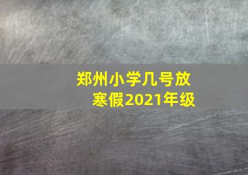 郑州小学几号放寒假2021年级