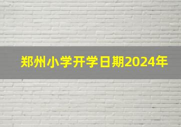 郑州小学开学日期2024年