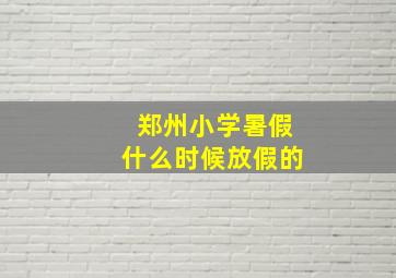 郑州小学暑假什么时候放假的