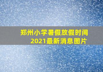 郑州小学暑假放假时间2021最新消息图片