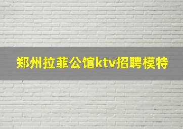 郑州拉菲公馆ktv招聘模特