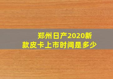 郑州日产2020新款皮卡上市时间是多少