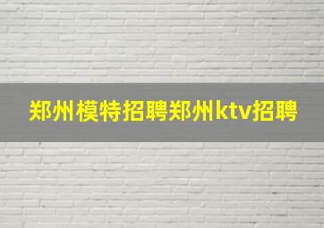 郑州模特招聘郑州ktv招聘