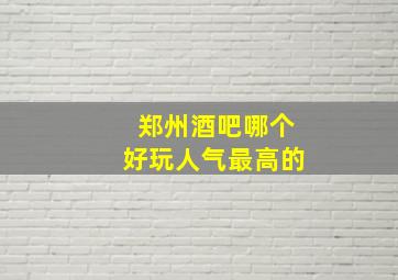 郑州酒吧哪个好玩人气最高的