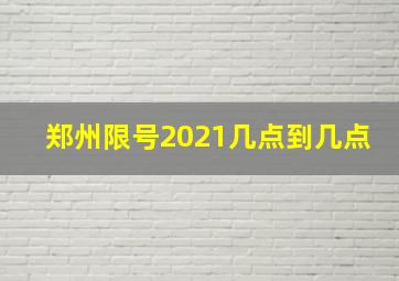 郑州限号2021几点到几点