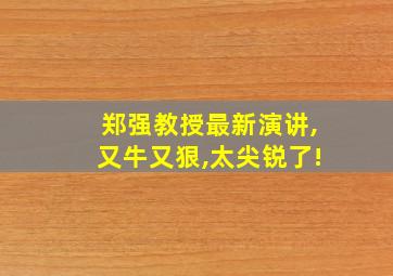 郑强教授最新演讲,又牛又狠,太尖锐了!