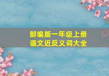 部编版一年级上册语文近反义词大全