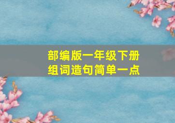 部编版一年级下册组词造句简单一点