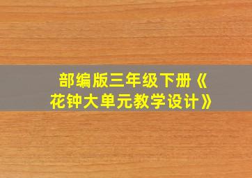 部编版三年级下册《花钟大单元教学设计》