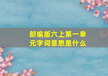 部编版六上第一单元字词意思是什么