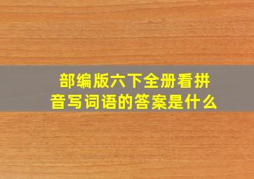 部编版六下全册看拼音写词语的答案是什么